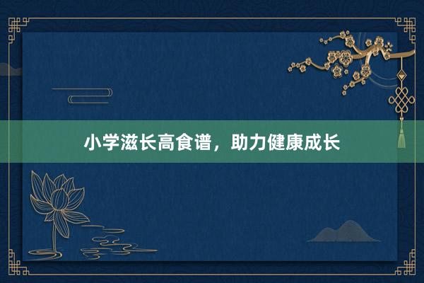 小学滋长高食谱，助力健康成长