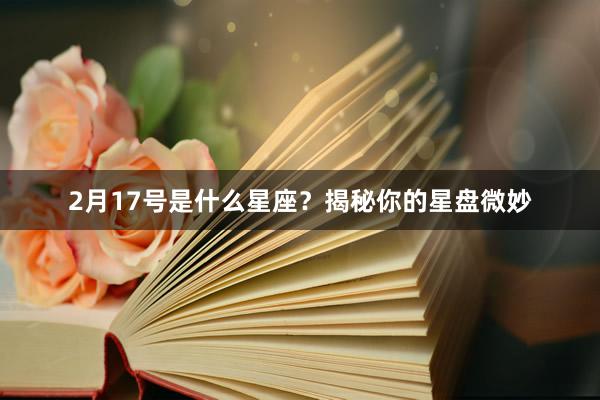 2月17号是什么星座？揭秘你的星盘微妙