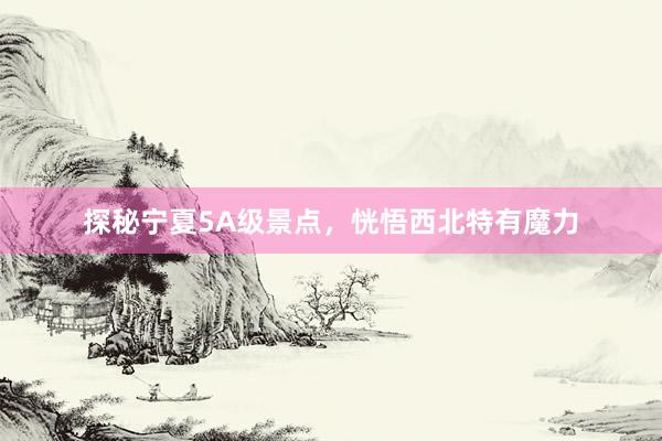 探秘宁夏5A级景点，恍悟西北特有魔力