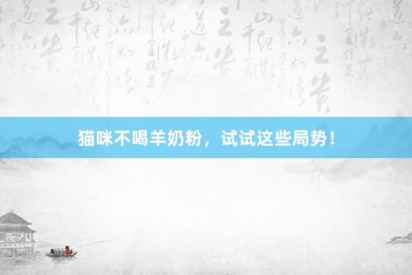 猫咪不喝羊奶粉，试试这些局势！
