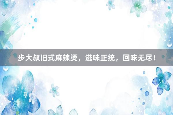 步大叔旧式麻辣烫，滋味正统，回味无尽！