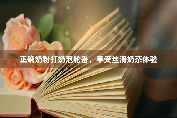 正确奶粉打奶泡轮番，享受丝滑奶茶体验