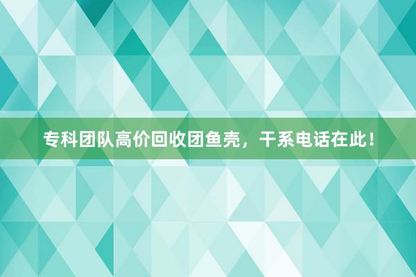 专科团队高价回收团鱼壳，干系电话在此！