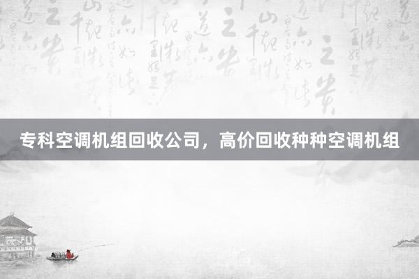 专科空调机组回收公司，高价回收种种空调机组