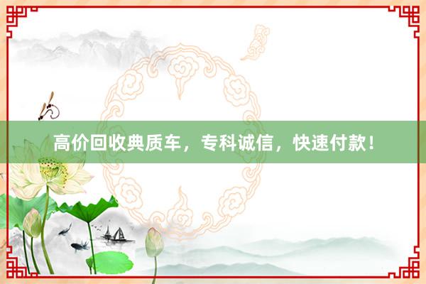 高价回收典质车，专科诚信，快速付款！