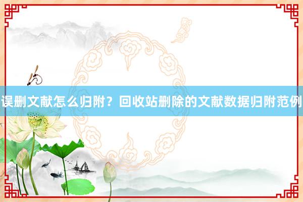 误删文献怎么归附？回收站删除的文献数据归附范例