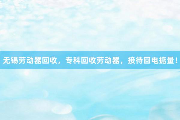 无锡劳动器回收，专科回收劳动器，接待回电掂量！