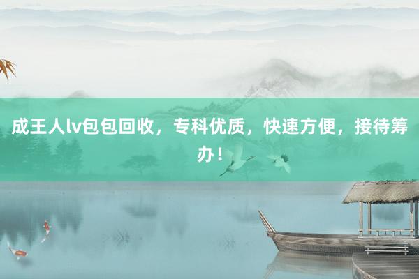 成王人lv包包回收，专科优质，快速方便，接待筹办！