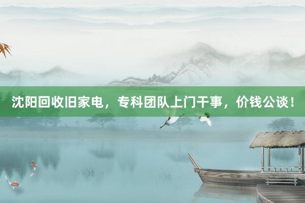 沈阳回收旧家电，专科团队上门干事，价钱公谈！