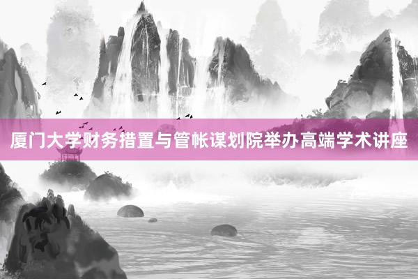 厦门大学财务措置与管帐谋划院举办高端学术讲座