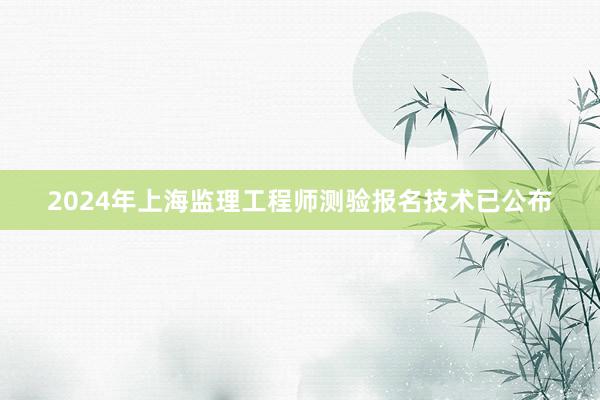 2024年上海监理工程师测验报名技术已公布