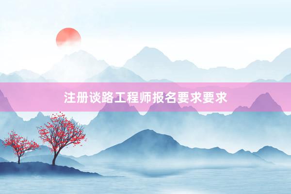 注册谈路工程师报名要求要求