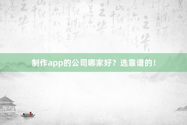 制作app的公司哪家好？选靠谱的！