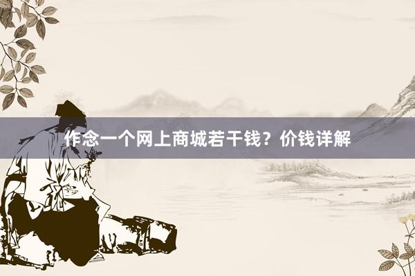 作念一个网上商城若干钱？价钱详解