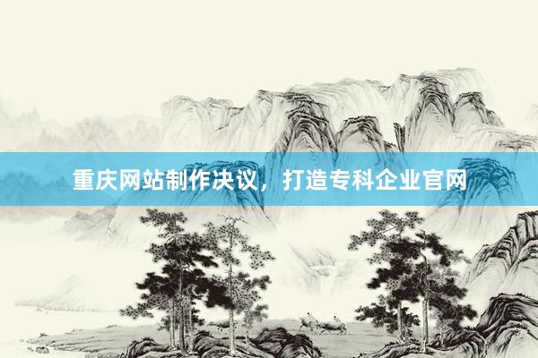 重庆网站制作决议，打造专科企业官网
