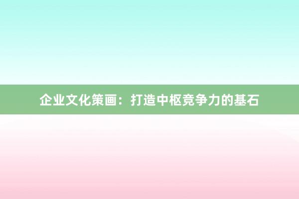 企业文化策画：打造中枢竞争力的基石