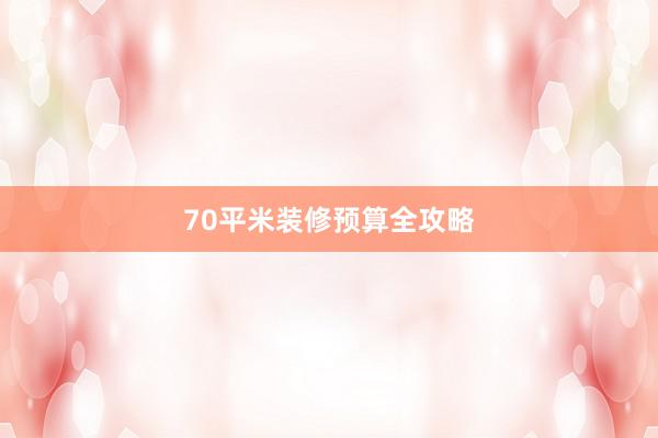 70平米装修预算全攻略