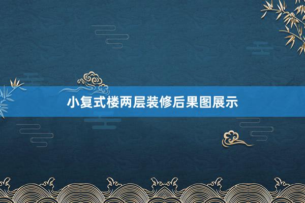 小复式楼两层装修后果图展示