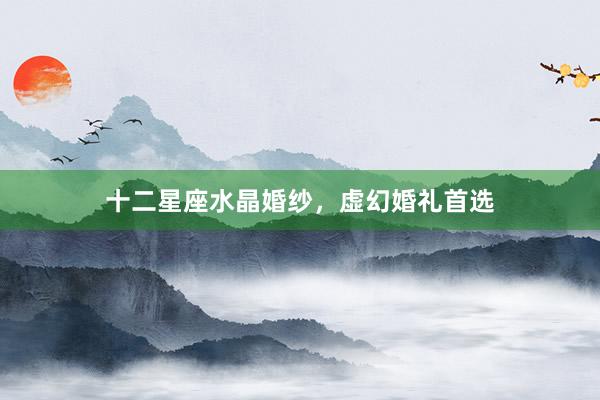 十二星座水晶婚纱，虚幻婚礼首选