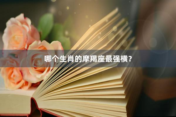 哪个生肖的摩羯座最强横？
