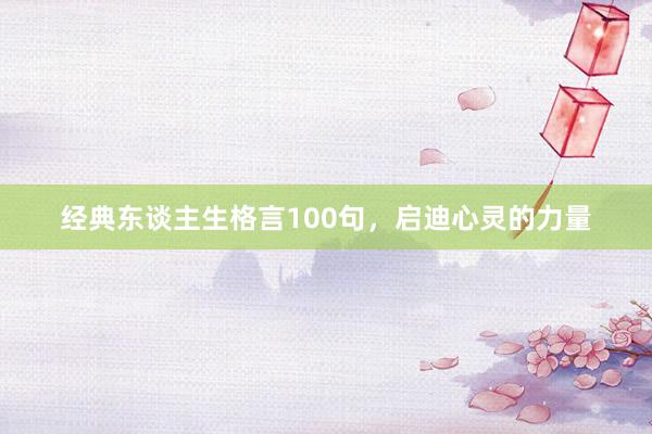 经典东谈主生格言100句，启迪心灵的力量