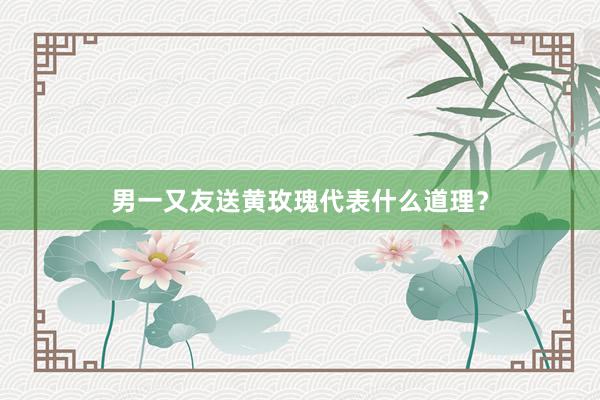 男一又友送黄玫瑰代表什么道理？