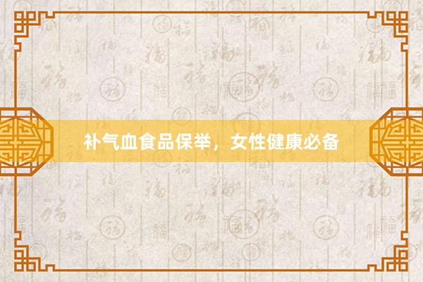 补气血食品保举，女性健康必备