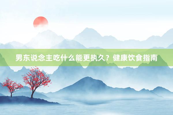 男东说念主吃什么能更执久？健康饮食指南