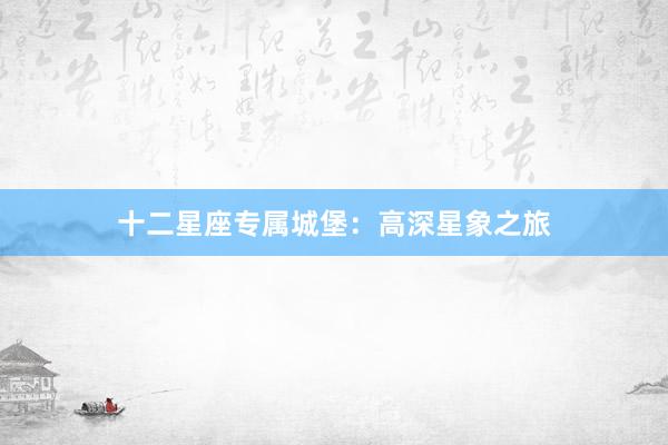 十二星座专属城堡：高深星象之旅