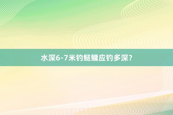 水深6-7米钓鲢鳙应钓多深？