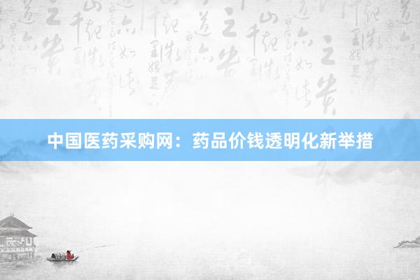 中国医药采购网：药品价钱透明化新举措