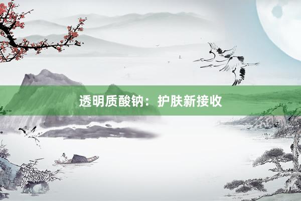 透明质酸钠：护肤新接收