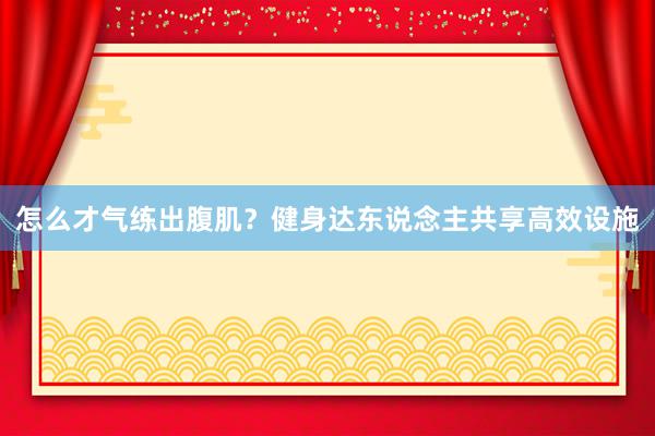 怎么才气练出腹肌？健身达东说念主共享高效设施
